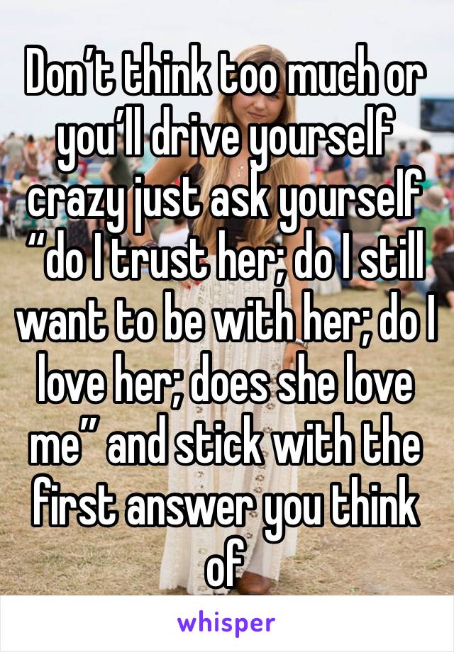 Don’t think too much or you’ll drive yourself crazy just ask yourself “do I trust her; do I still want to be with her; do I love her; does she love me” and stick with the first answer you think of 