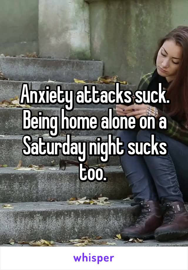 Anxiety attacks suck. Being home alone on a Saturday night sucks too. 