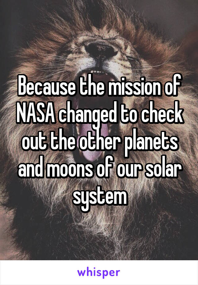 Because the mission of NASA changed to check out the other planets and moons of our solar system