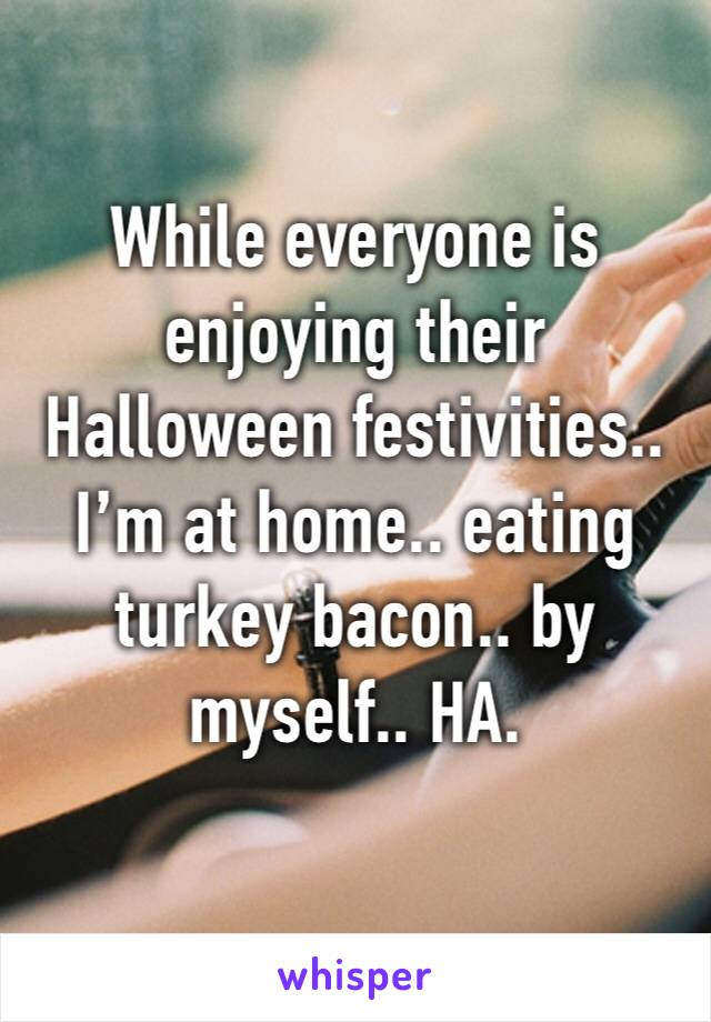 While everyone is enjoying their Halloween festivities.. I’m at home.. eating turkey bacon.. by myself.. HA.