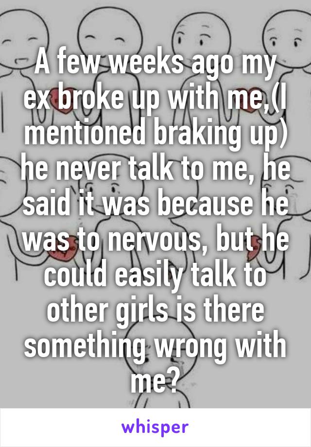 A few weeks ago my ex broke up with me,(I mentioned braking up) he never talk to me, he said it was because he was to nervous, but he could easily talk to other girls is there something wrong with me?