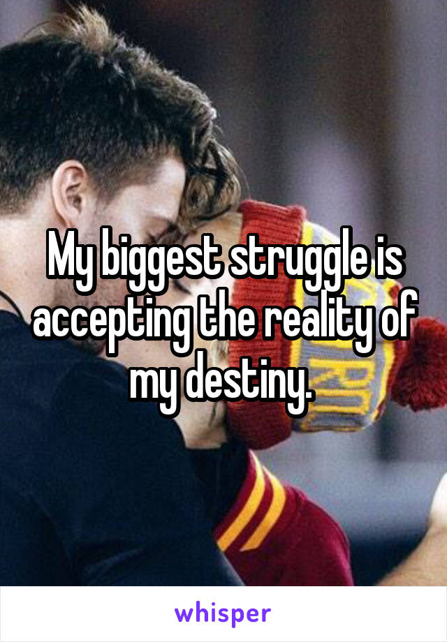 My biggest struggle is accepting the reality of my destiny. 
