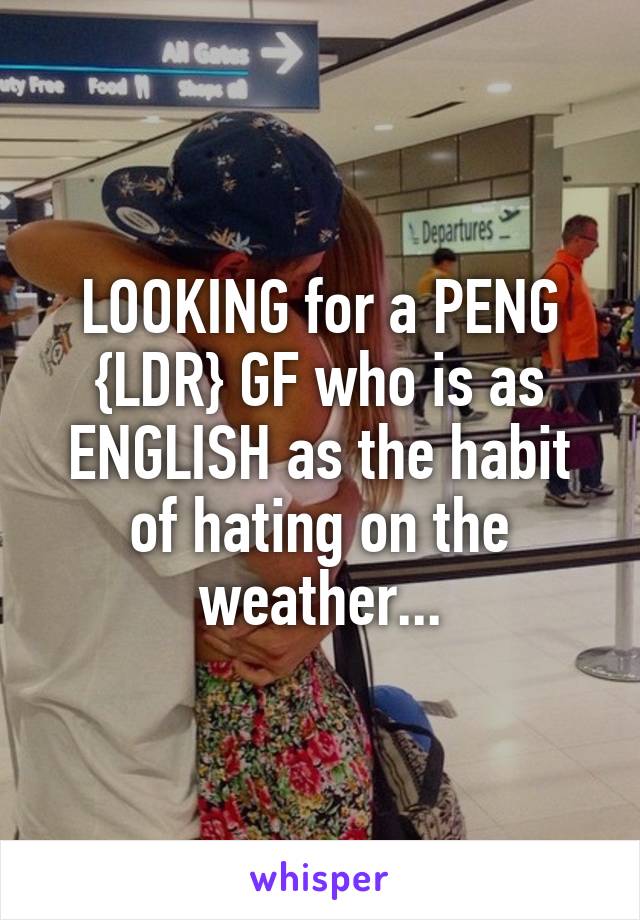 LOOKING for a PENG {LDR} GF who is as ENGLISH as the habit of hating on the weather...