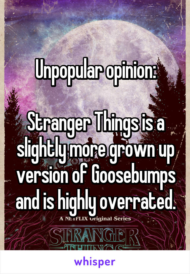 Unpopular opinion:

Stranger Things is a slightly more grown up version of Goosebumps and is highly overrated.