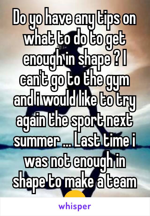 Do yo have any tips on what to do to get enough in shape ? I can't go to the gym and i would like to try again the sport next summer ... Last time i was not enough in shape to make a team 🙁
