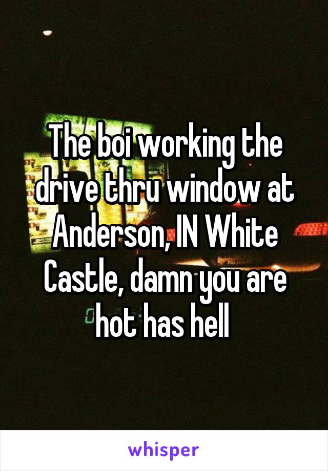 The boi working the drive thru window at Anderson, IN White Castle, damn you are hot has hell 