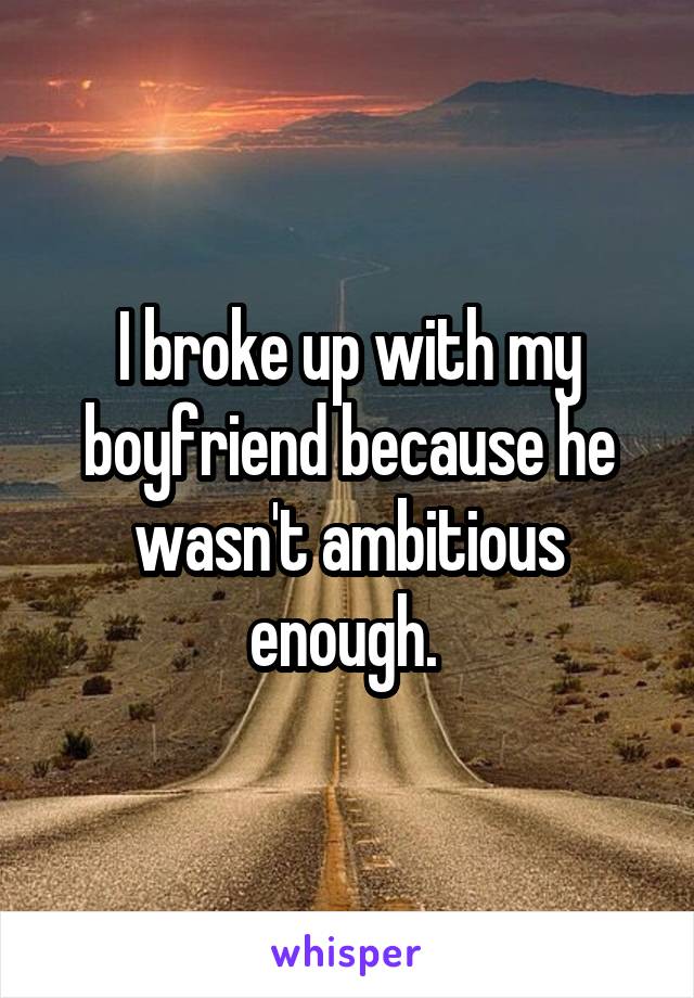 I broke up with my boyfriend because he wasn't ambitious enough. 