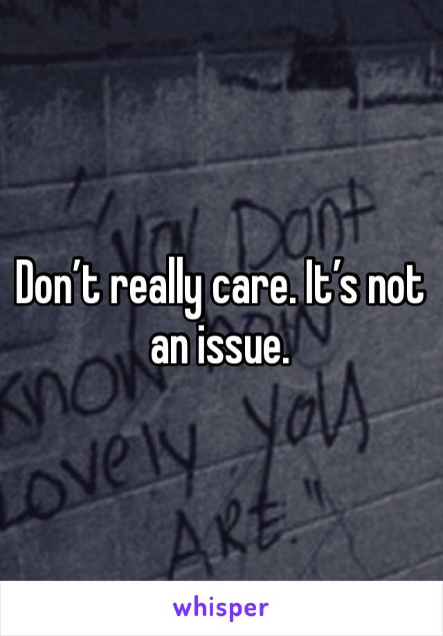 Don’t really care. It’s not an issue. 