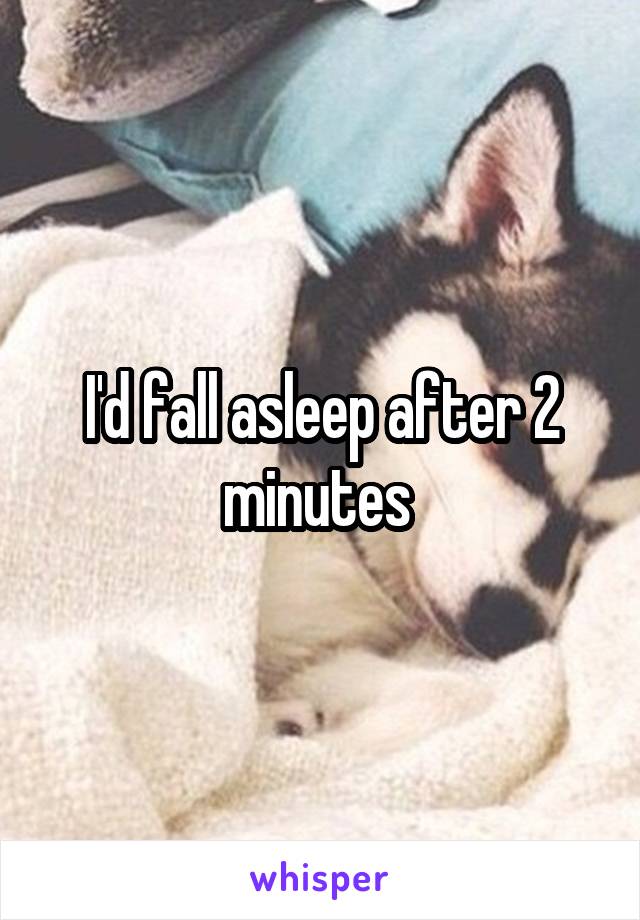 I'd fall asleep after 2 minutes 