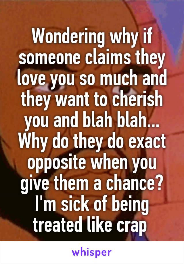 Wondering why if someone claims they love you so much and they want to cherish you and blah blah... Why do they do exact opposite when you give them a chance? I'm sick of being treated like crap 