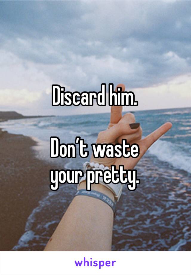 Discard him. 

Don’t waste your pretty. 