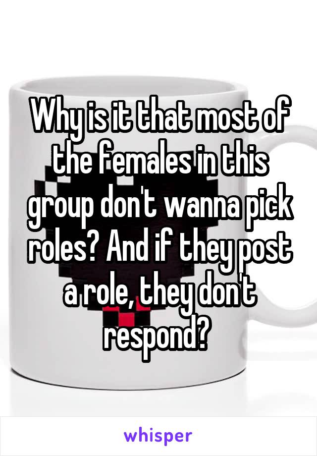Why is it that most of the females in this group don't wanna pick roles? And if they post a role, they don't respond? 