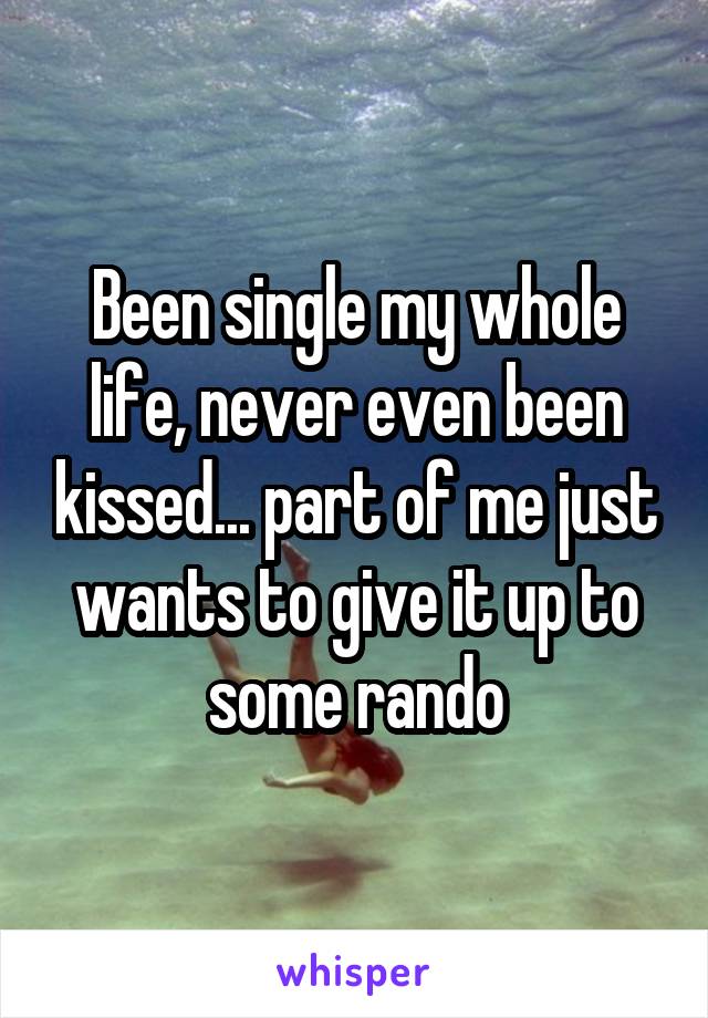 Been single my whole life, never even been kissed... part of me just wants to give it up to some rando