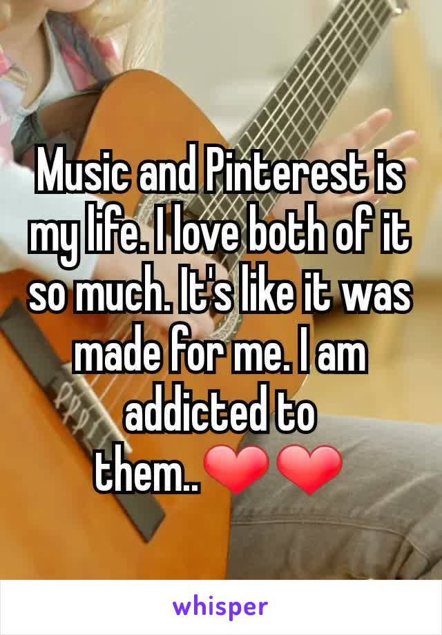Music and Pinterest is my life. I love both of it so much. It's like it was made for me. I am addicted to them..❤❤