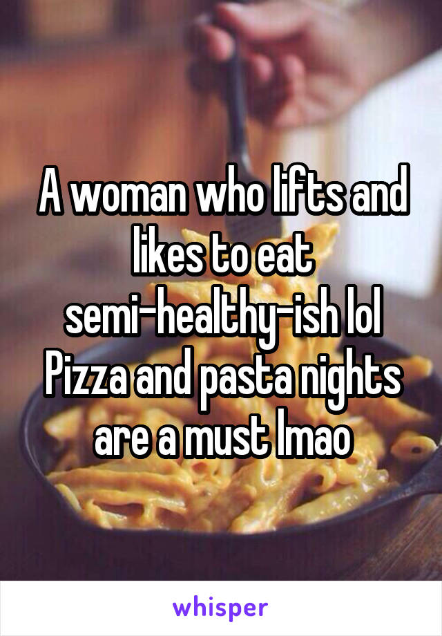 A woman who lifts and likes to eat semi-healthy-ish lol
Pizza and pasta nights are a must lmao