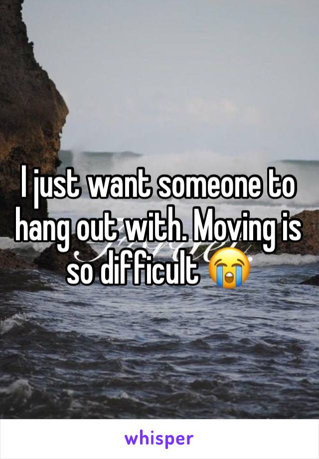 I just want someone to hang out with. Moving is so difficult 😭