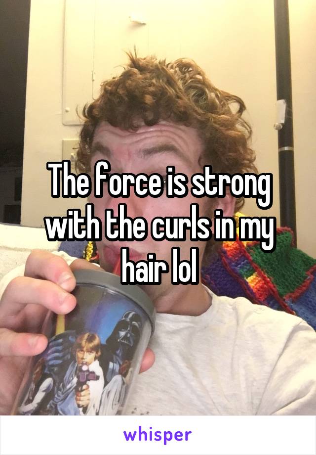 The force is strong with the curls in my hair lol