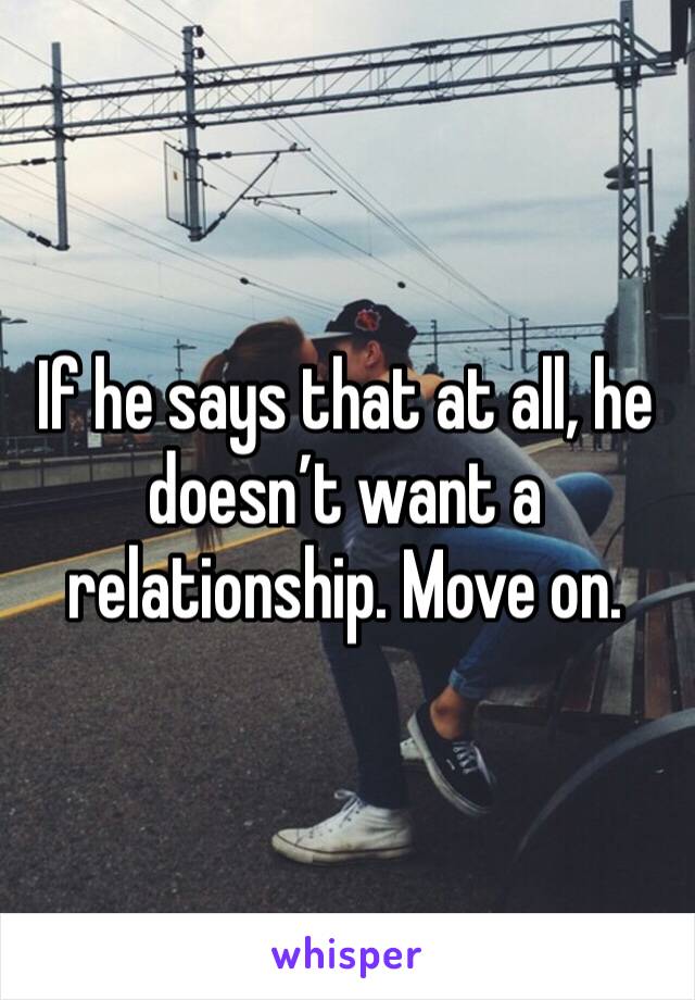 If he says that at all, he doesn’t want a relationship. Move on. 