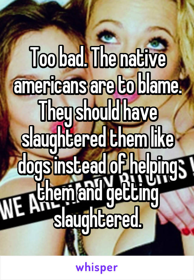 Too bad. The native americans are to blame. They should have slaughtered them like dogs instead of helping them and getting slaughtered.