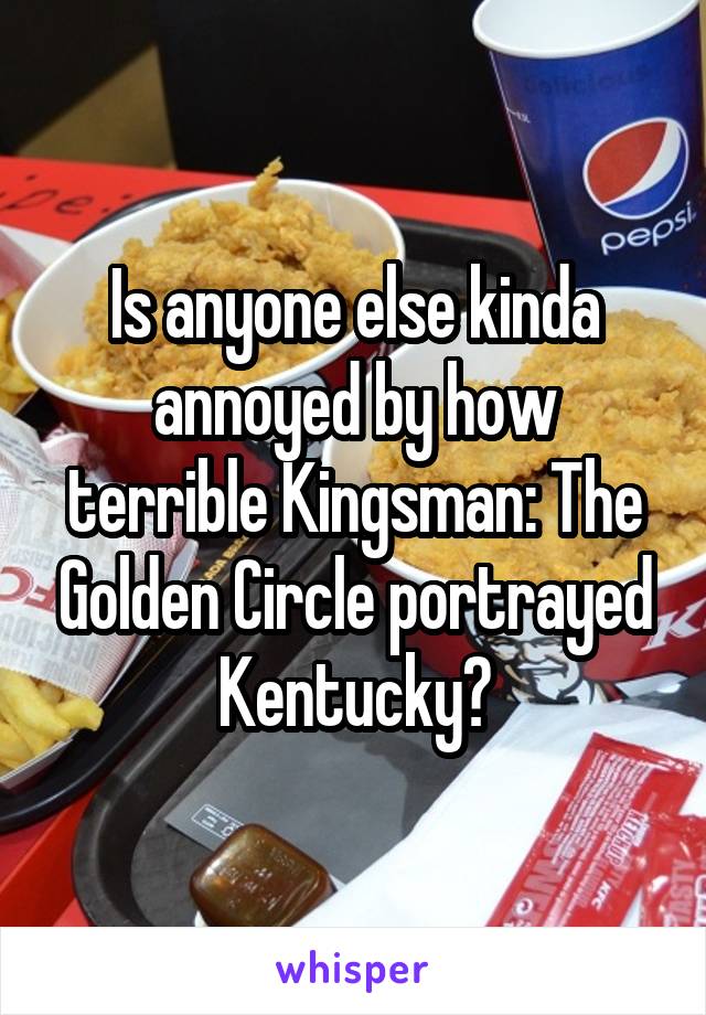 Is anyone else kinda annoyed by how terrible Kingsman: The Golden Circle portrayed Kentucky?
