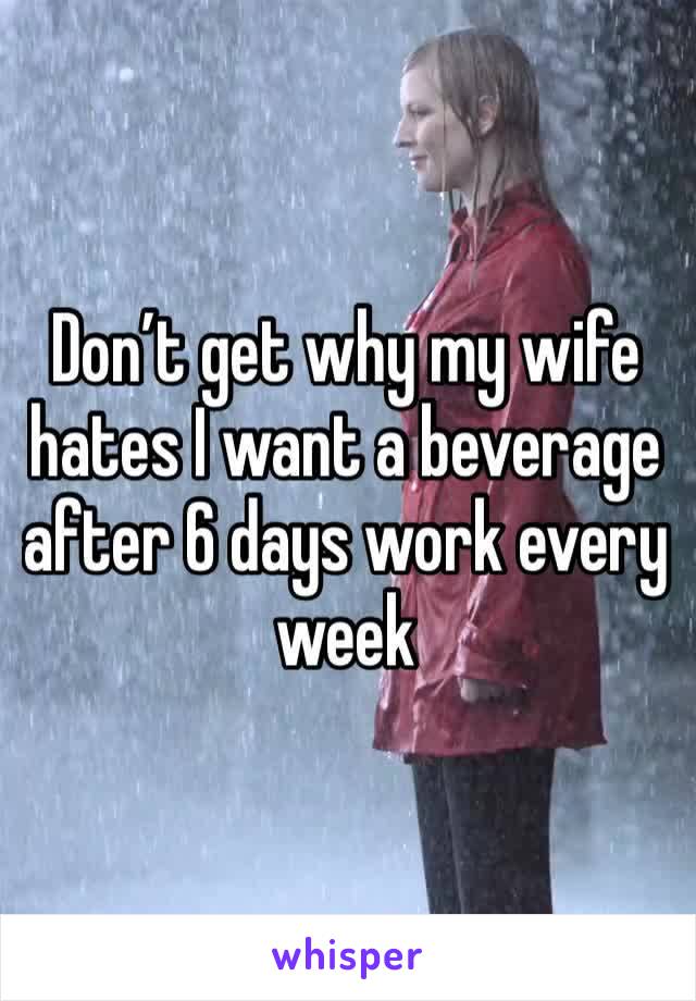 Don’t get why my wife hates I want a beverage after 6 days work every week 