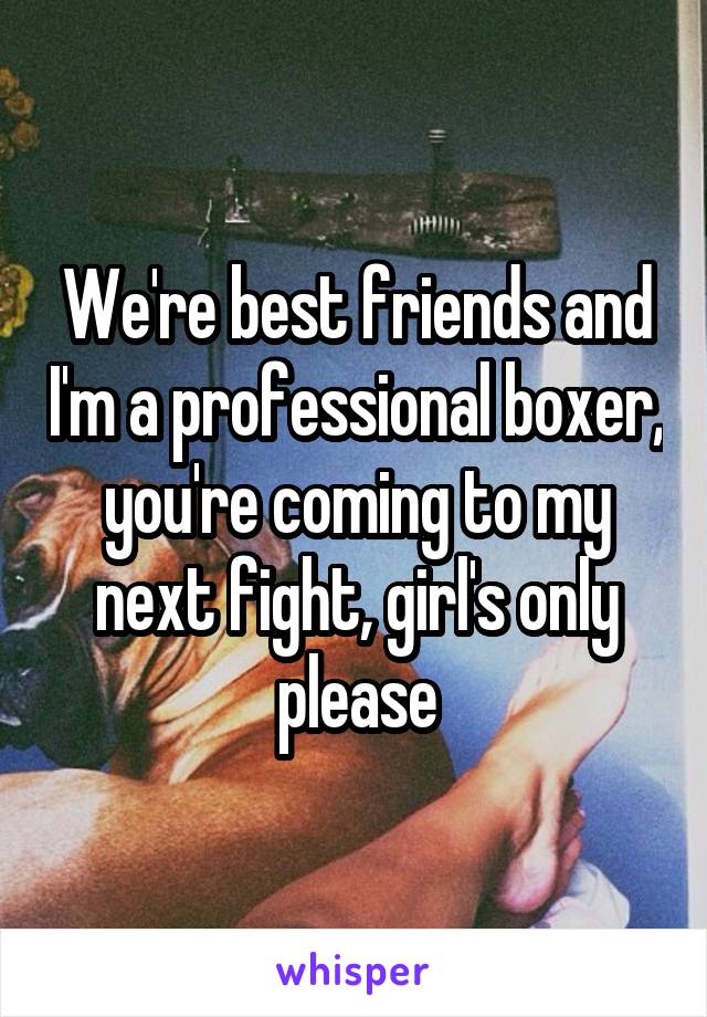 We're best friends and I'm a professional boxer, you're coming to my next fight, girl's only please