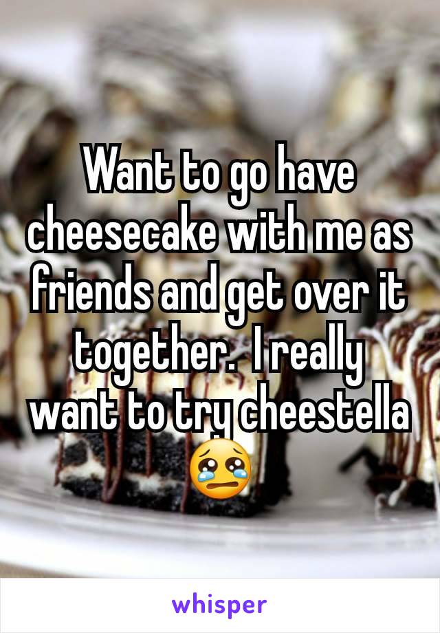 Want to go have cheesecake with me as friends and get over it together.  I really want to try cheestella 😢
