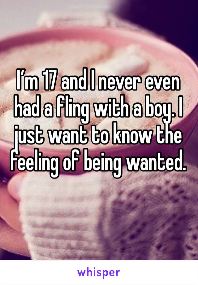 I’m 17 and I never even had a fling with a boy. I just want to know the feeling of being wanted.