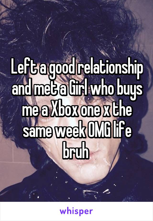 Left a good relationship and met a Girl who buys me a Xbox one x the same week OMG life bruh 