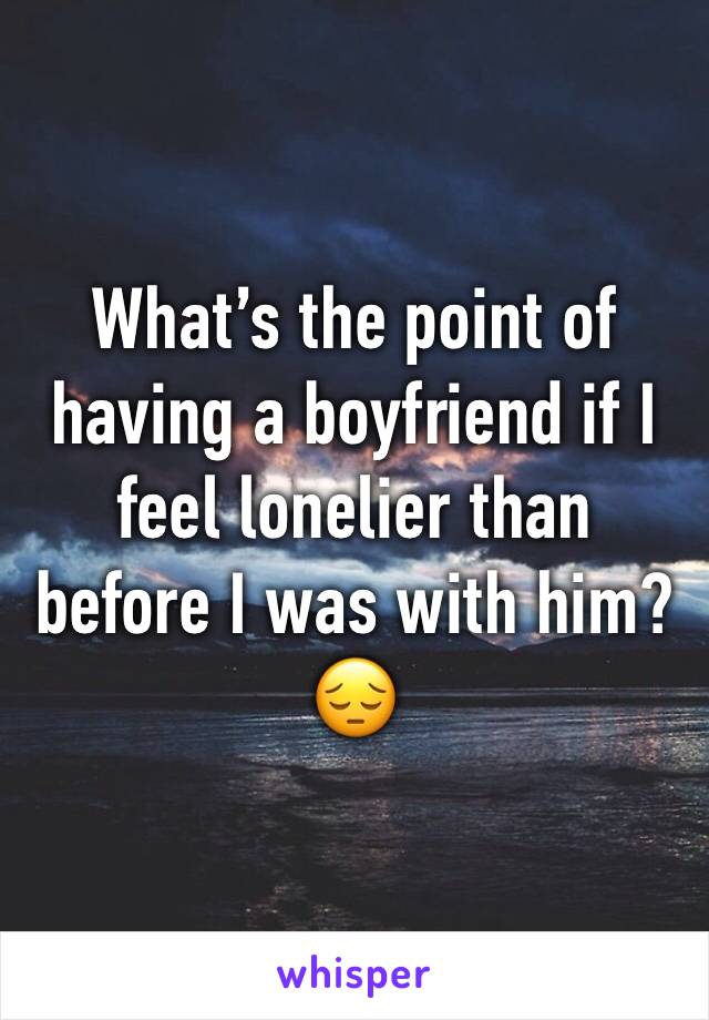 What’s the point of having a boyfriend if I feel lonelier than before I was with him?😔