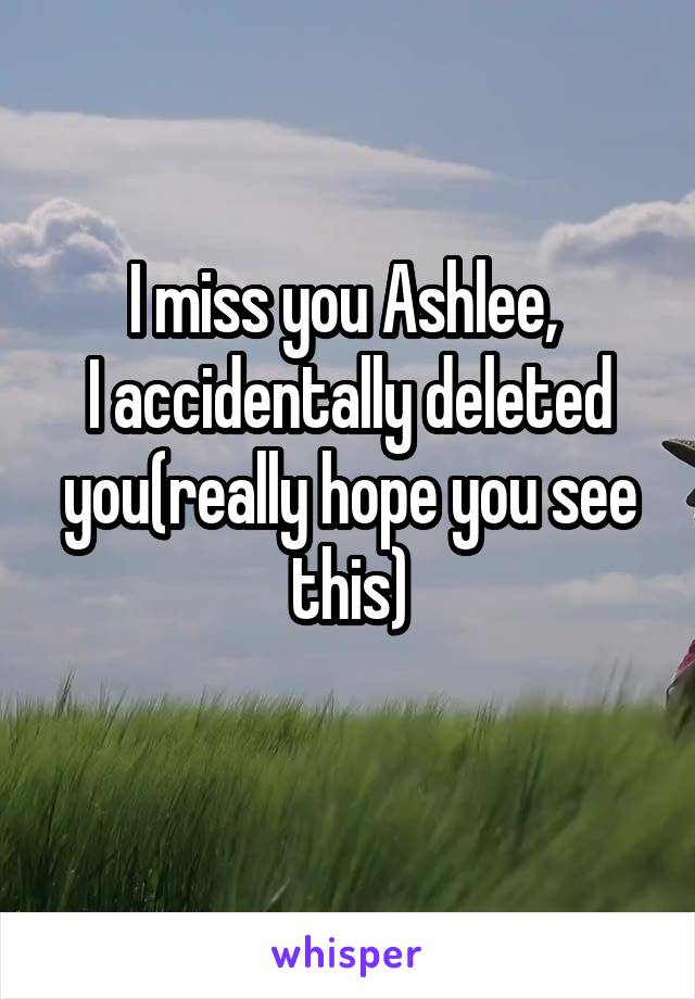 I miss you Ashlee, 
I accidentally deleted you(really hope you see this)

