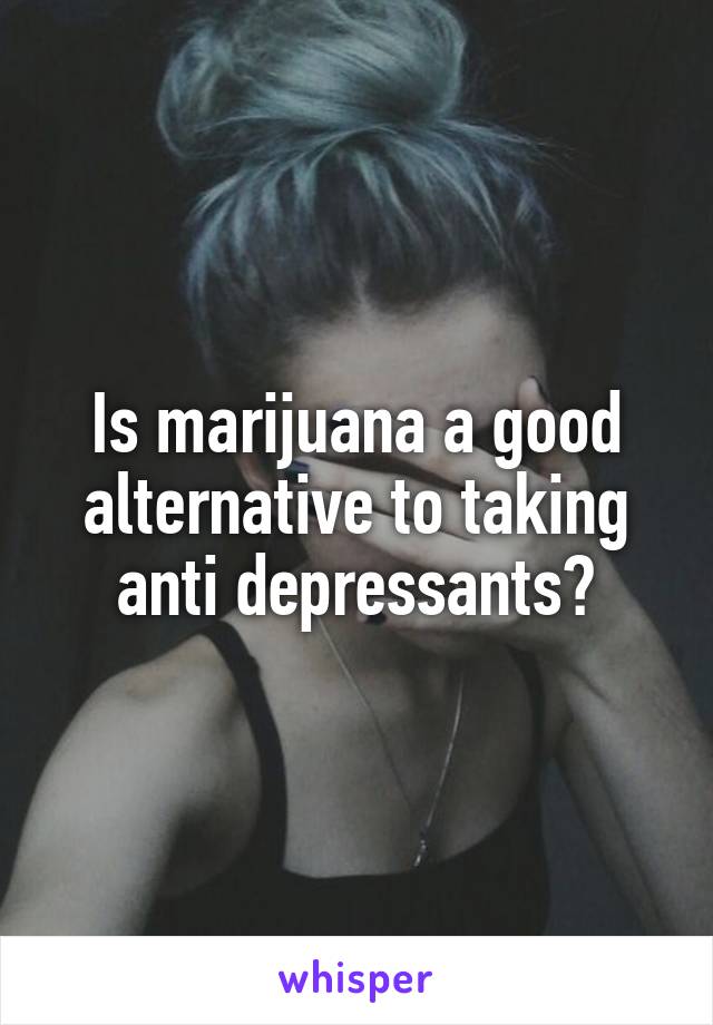 Is marijuana a good alternative to taking anti depressants?
