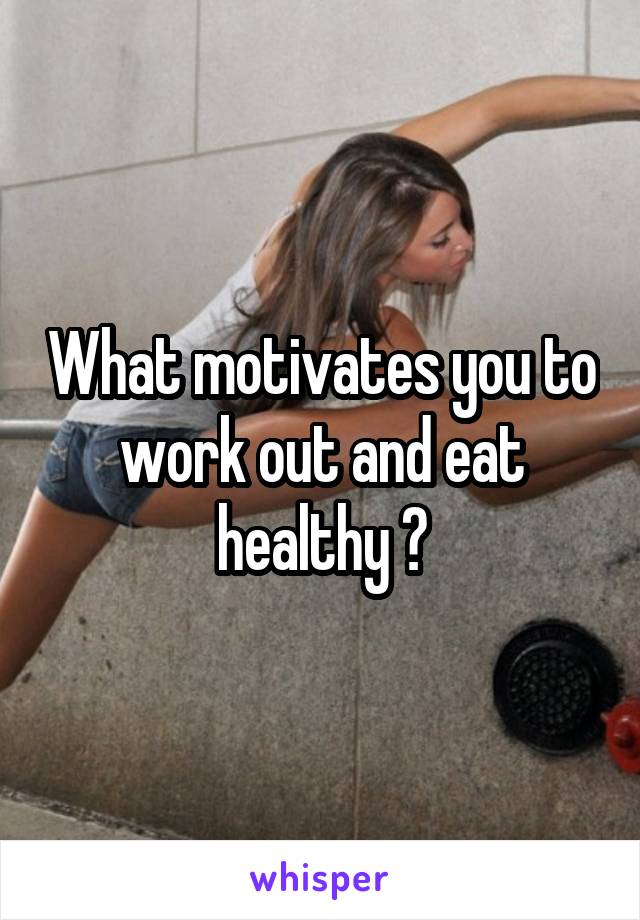 What motivates you to work out and eat healthy ?