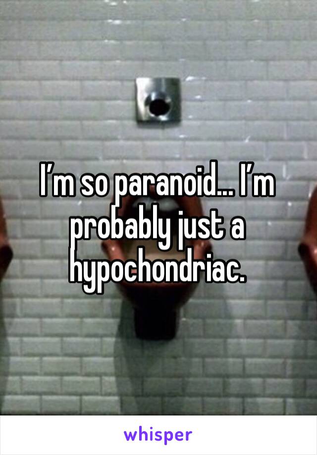 I’m so paranoid... I’m probably just a hypochondriac. 