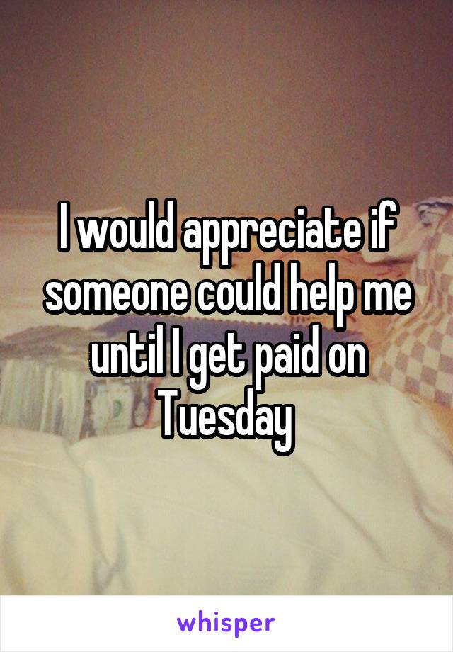 I would appreciate if someone could help me until I get paid on Tuesday 