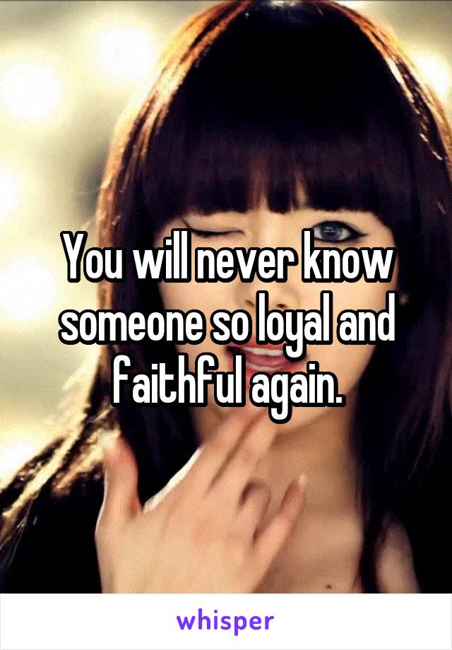 You will never know someone so loyal and faithful again.