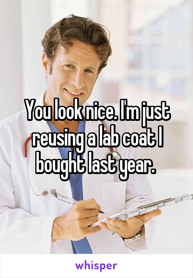 You look nice. I'm just reusing a lab coat I bought last year. 