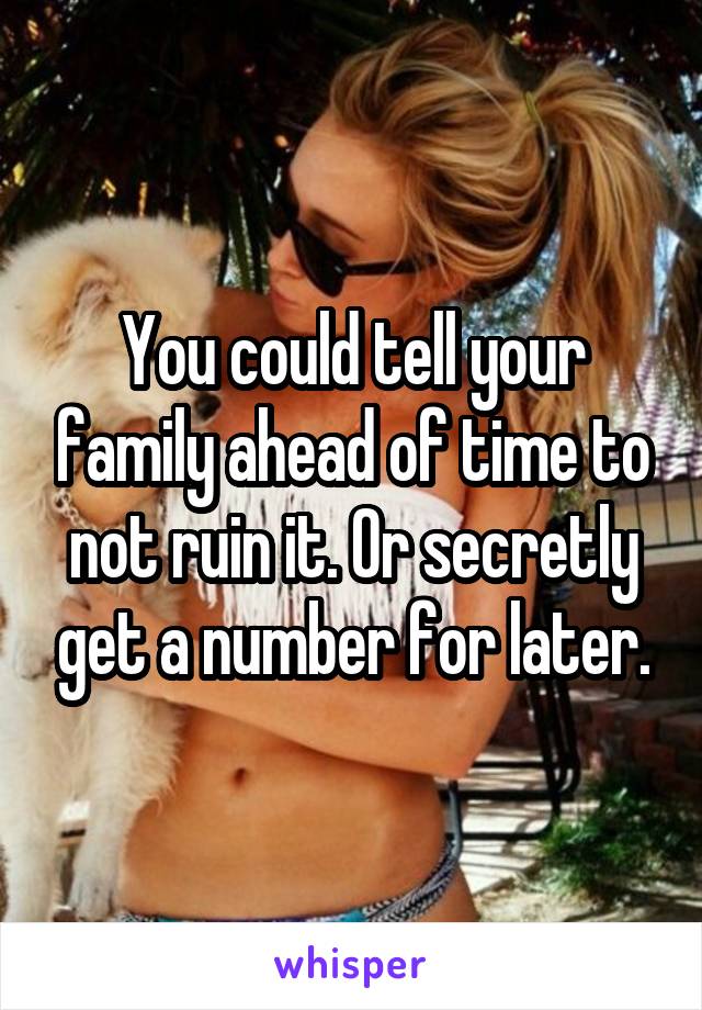 You could tell your family ahead of time to not ruin it. Or secretly get a number for later.