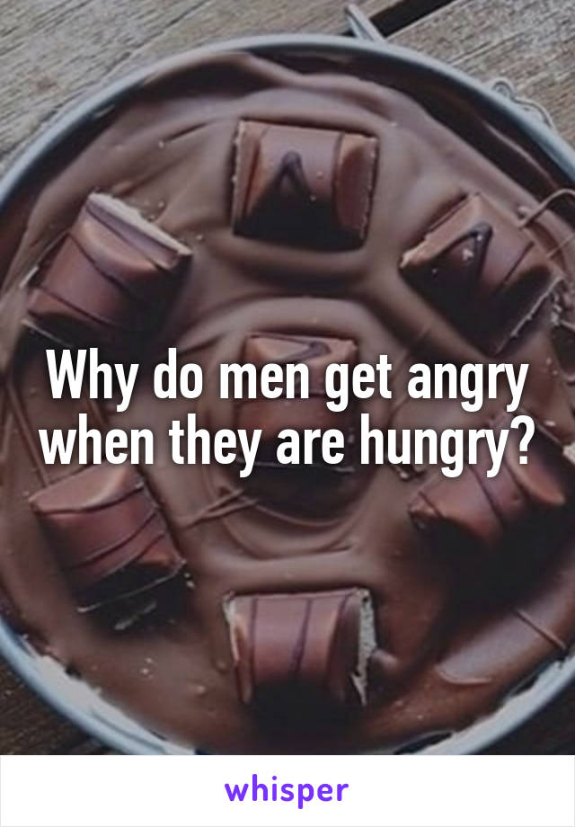 Why do men get angry when they are hungry?