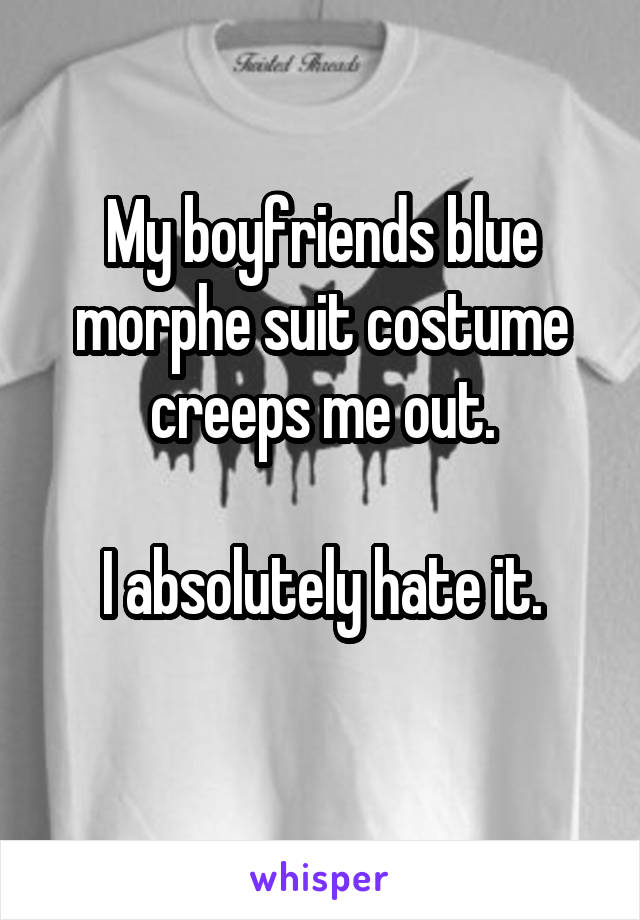 My boyfriends blue morphe suit costume creeps me out.

I absolutely hate it.
