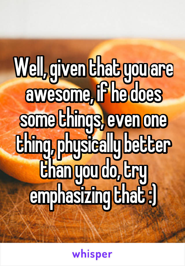 Well, given that you are awesome, if he does some things, even one thing, physically better than you do, try emphasizing that :)