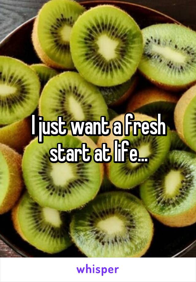 I just want a fresh start at life...
