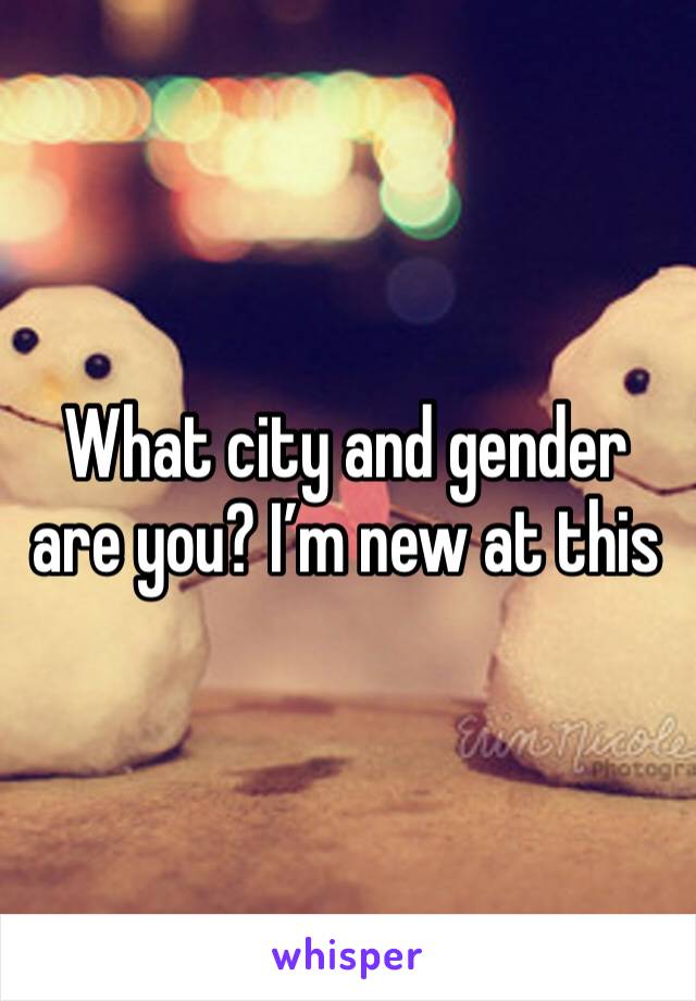 What city and gender are you? I’m new at this