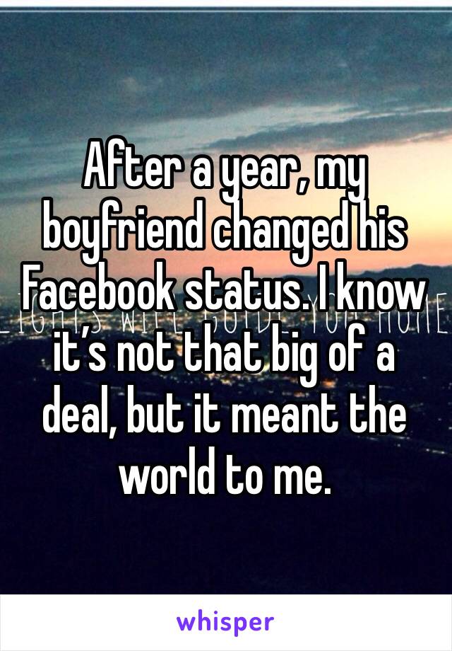 After a year, my boyfriend changed his Facebook status. I know it’s not that big of a deal, but it meant the world to me. 