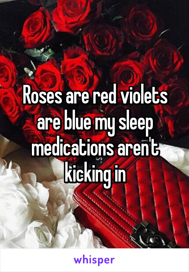 Roses are red violets are blue my sleep medications aren't kicking in