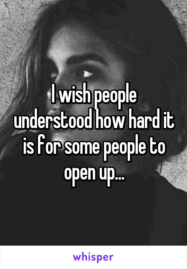 I wish people understood how hard it is for some people to open up...