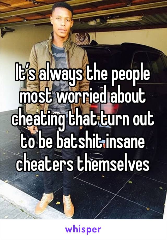 It’s always the people most worried about cheating that turn out to be batshit insane cheaters themselves 