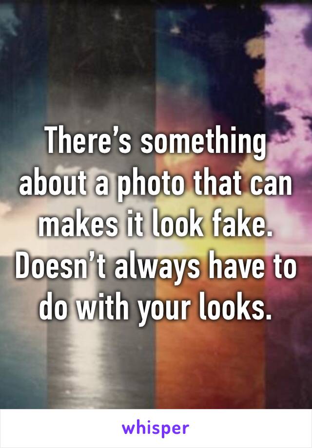 There’s something about a photo that can makes it look fake. Doesn’t always have to do with your looks. 