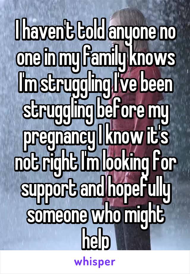 I haven't told anyone no one in my family knows I'm struggling I've been struggling before my pregnancy I know it's not right I'm looking for support and hopefully someone who might help