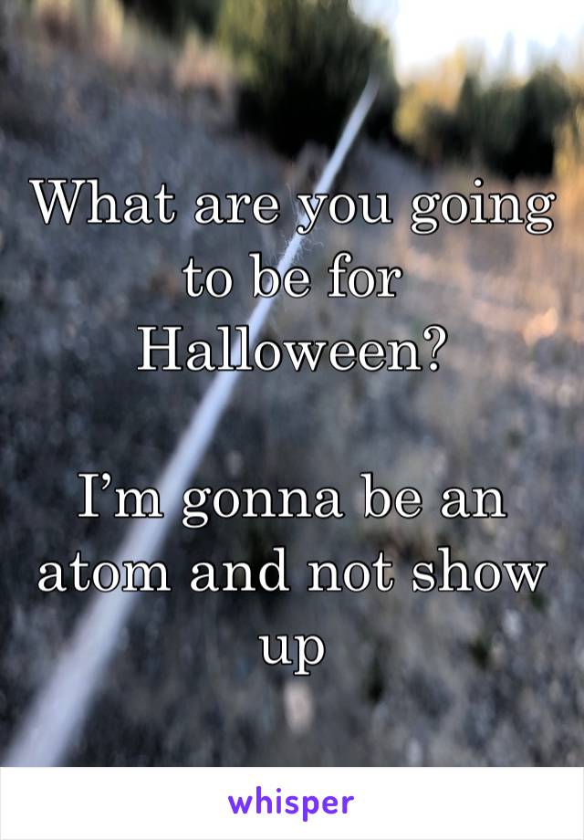 What are you going to be for Halloween?

I’m gonna be an atom and not show up 